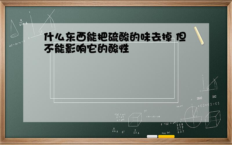 什么东西能把硫酸的味去掉 但不能影响它的酸性