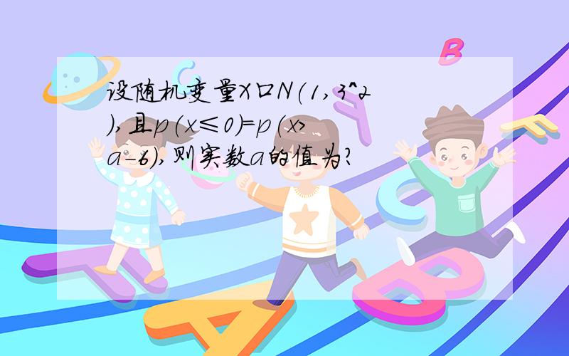 设随机变量X口N(1,3^2),且p(x≤0）=p(x＞a-6),则实数a的值为?