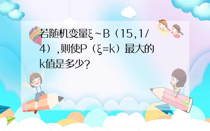 若随机变量ξ~B（15,1/4）,则使P（ξ=k）最大的k值是多少?