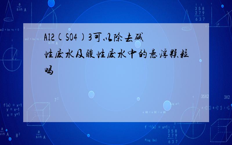 Al2(SO4)3可以除去碱性废水及酸性废水中的悬浮颗粒吗