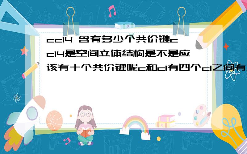 ccl4 含有多少个共价键ccl4是空间立体结构是不是应该有十个共价键呢c和cl有四个cl之间有六个