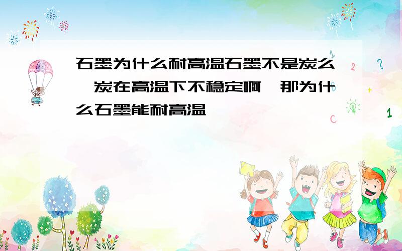 石墨为什么耐高温石墨不是炭么,炭在高温下不稳定啊,那为什么石墨能耐高温