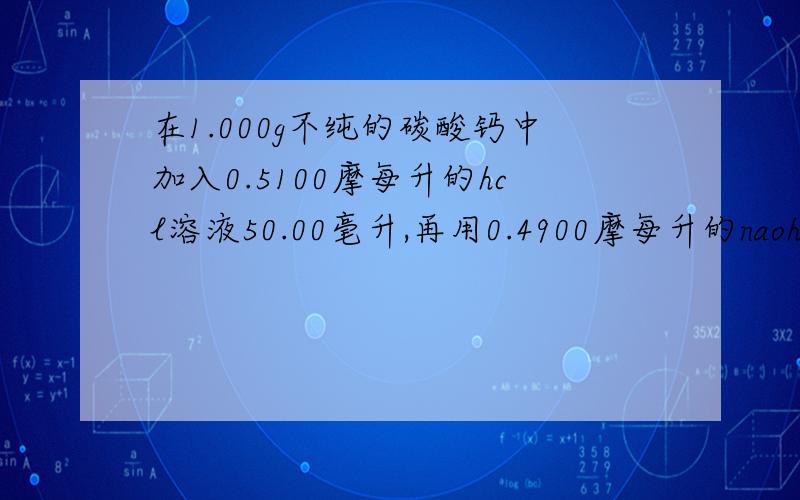 在1.000g不纯的碳酸钙中加入0.5100摩每升的hcl溶液50.00毫升,再用0.4900摩每升的naoh溶液回滴过量hcl,消耗NaOH 25.00ml.求碳酸钙的纯度?（碳酸钙的相对分子质量是100.09）