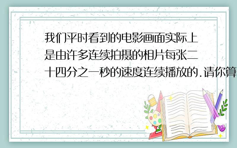 我们平时看到的电影画面实际上是由许多连续拍摄的相片每张二十四分之一秒的速度连续播放的.请你算一算：半秒可以播放多少张照片?1分钟呢