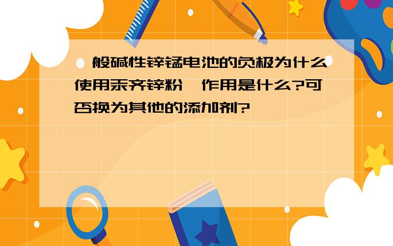 一般碱性锌锰电池的负极为什么使用汞齐锌粉,作用是什么?可否换为其他的添加剂?