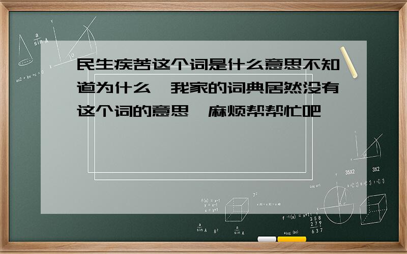 民生疾苦这个词是什么意思不知道为什么,我家的词典居然没有这个词的意思,麻烦帮帮忙吧