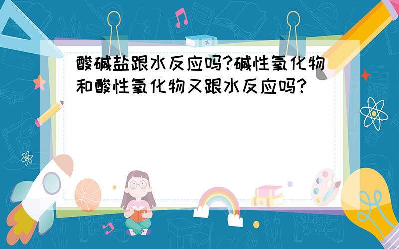 酸碱盐跟水反应吗?碱性氧化物和酸性氧化物又跟水反应吗?