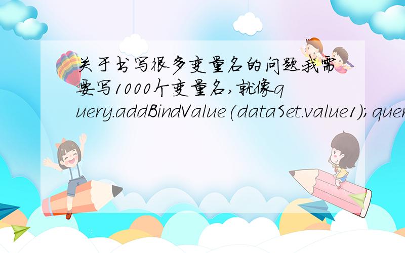 关于书写很多变量名的问题我需要写1000个变量名,就像query.addBindValue(dataSet.value1)；query.addBindValue(dataSet.value2)；.一直到query.addBindValue(dataSet.value1000)；我想请问用循环这该怎么写.这里的data.Set