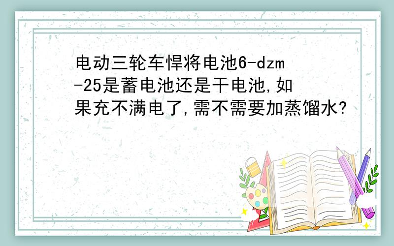 电动三轮车悍将电池6-dzm-25是蓄电池还是干电池,如果充不满电了,需不需要加蒸馏水?