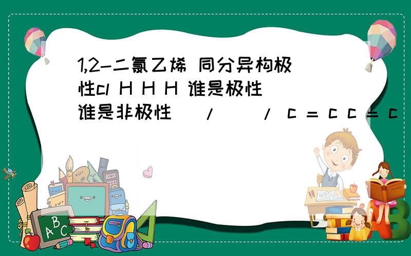 1,2-二氯乙烯 同分异构极性cl H H H 谁是极性谁是非极性\ / \ / c = c c = c / \ / \H cl cl cl