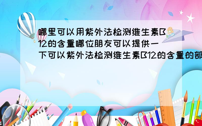 哪里可以用紫外法检测维生素B12的含量哪位朋友可以提供一下可以紫外法检测维生素B12的含量的部门,最好是权威部门!最好是沈阳还有北京两地 补充：最好可以提供全名和电话,非常非常非常