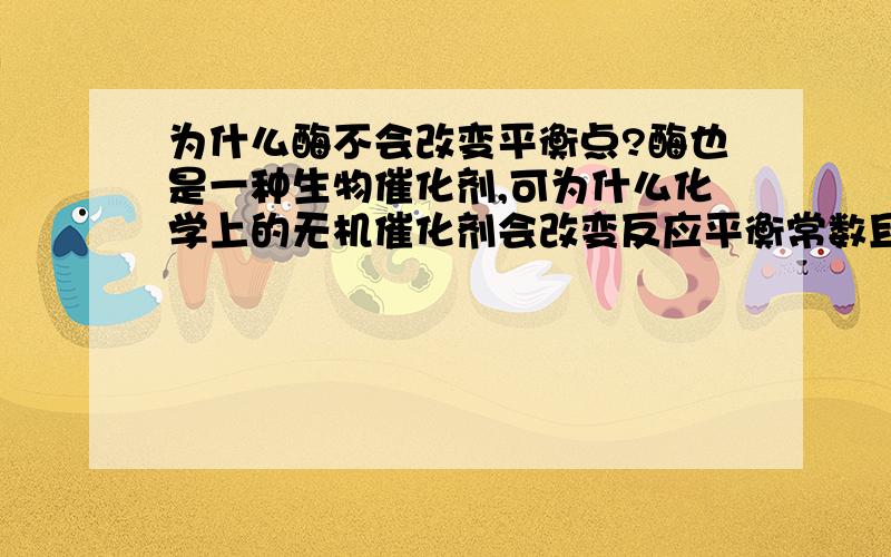 为什么酶不会改变平衡点?酶也是一种生物催化剂,可为什么化学上的无机催化剂会改变反应平衡常数且加快正反应速率,而酶只能加快正反应速率而不能改变平衡常数呢?难道酶双向催化而且两