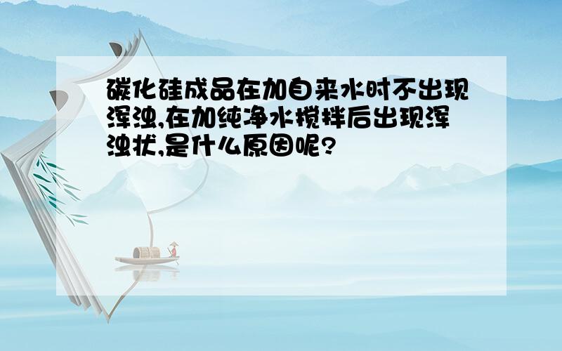 碳化硅成品在加自来水时不出现浑浊,在加纯净水搅拌后出现浑浊状,是什么原因呢?