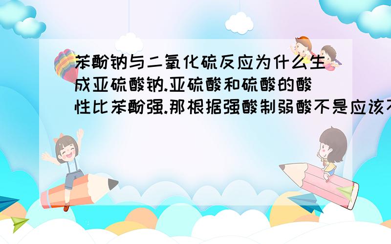 苯酚钠与二氧化硫反应为什么生成亚硫酸钠.亚硫酸和硫酸的酸性比苯酚强.那根据强酸制弱酸不是应该不反应吗?强酸制弱酸到底应该怎么判断.最好用方程式说明一下 感激不尽!