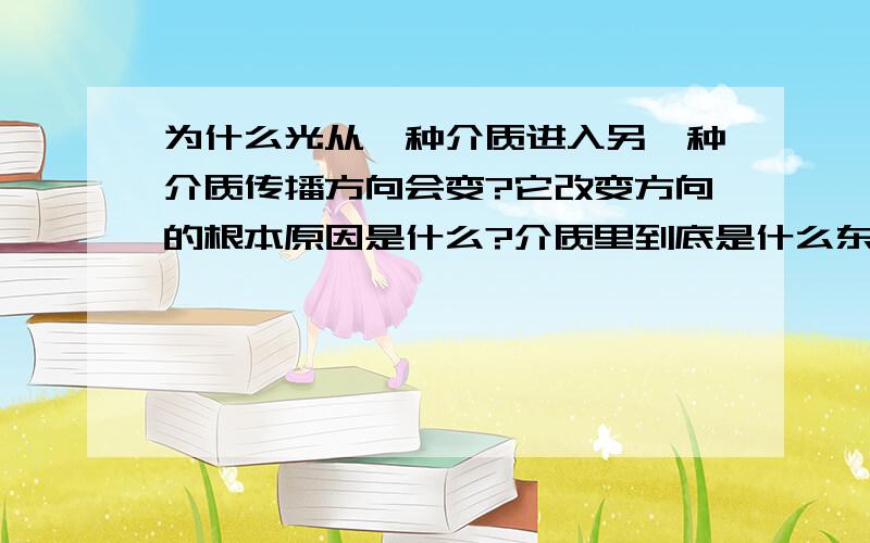 为什么光从一种介质进入另一种介质传播方向会变?它改变方向的根本原因是什么?介质里到底是什么东西导致它改变方向?