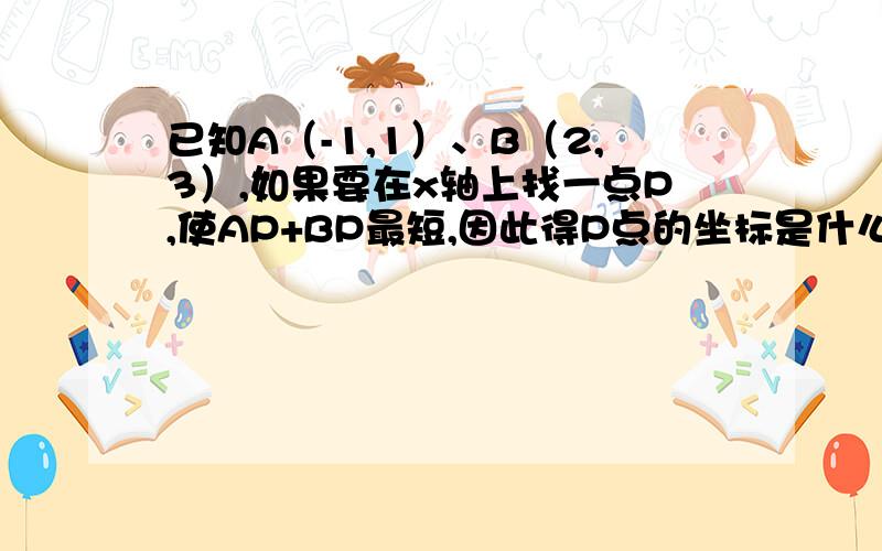 已知A（-1,1）、B（2,3）,如果要在x轴上找一点P,使AP+BP最短,因此得P点的坐标是什么