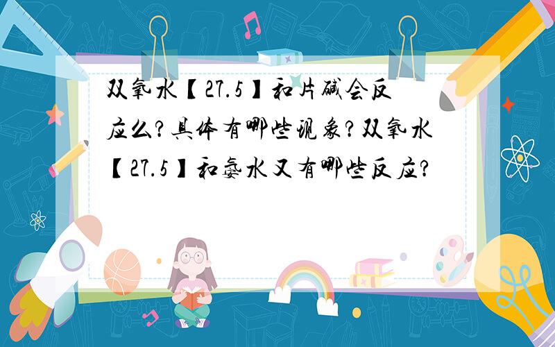 双氧水【27.5】和片碱会反应么?具体有哪些现象?双氧水【27.5】和氨水又有哪些反应?