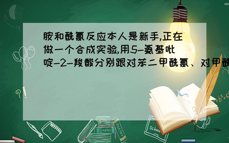 胺和酰氯反应本人是新手,正在做一个合成实验,用5-氨基吡啶-2-羧酸分别跟对苯二甲酰氯、对甲酰基苯甲酸甲酯反应制取两种酰胺,前者目标产物是对儿取代酰胺.但是核磁显示总是不对,反应条