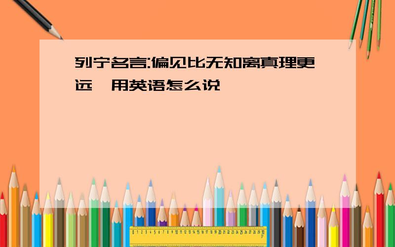 列宁名言:偏见比无知离真理更远,用英语怎么说