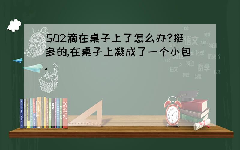 502滴在桌子上了怎么办?挺多的,在桌子上凝成了一个小包.