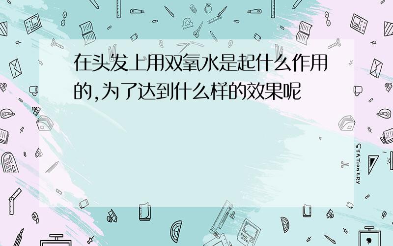 在头发上用双氧水是起什么作用的,为了达到什么样的效果呢