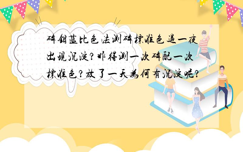 磷钼蓝比色法测磷标准色过一夜出现沉淀?非得测一次磷配一次标准色?放了一天为何有沉淀呢?