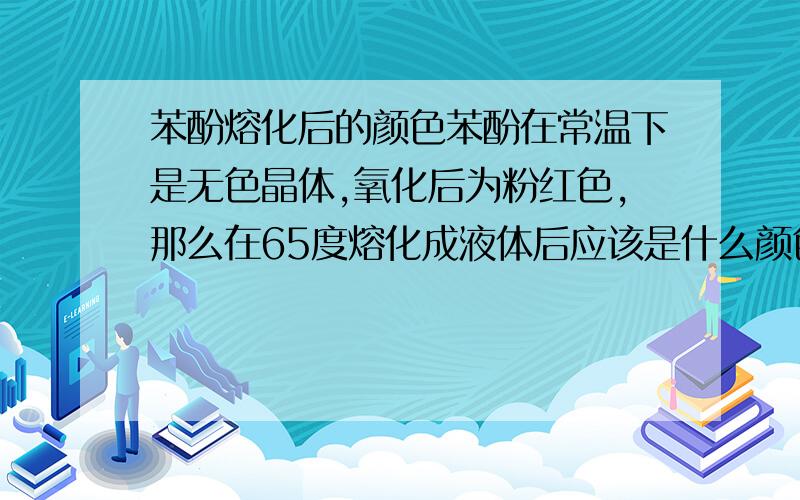 苯酚熔化后的颜色苯酚在常温下是无色晶体,氧化后为粉红色,那么在65度熔化成液体后应该是什么颜色