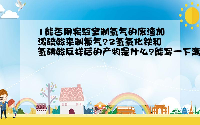 1能否用实验室制氧气的废渣加浓硫酸来制氯气?2氢氧化铁和氢碘酸反样后的产物是什么?能写一下离子方程式吗?