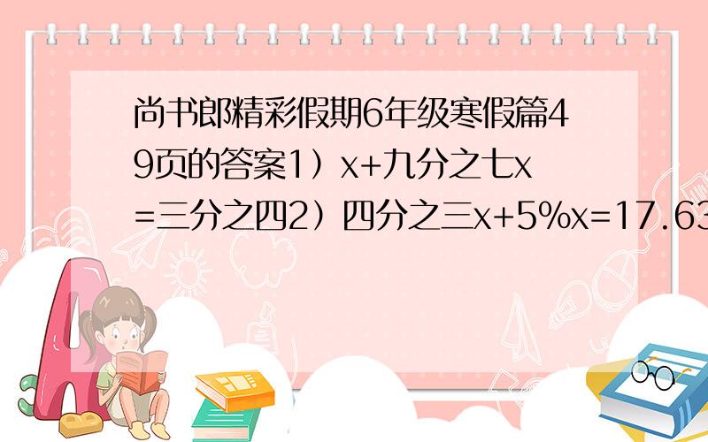 尚书郎精彩假期6年级寒假篇49页的答案1）x+九分之七x=三分之四2）四分之三x+5%x=17.63）三分之四÷x=六分之五4）（六分之五+八分之五）× x=二十分之七