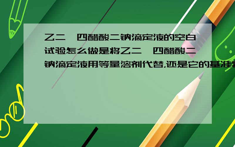 乙二胺四醋酸二钠滴定液的空白试验怎么做是将乙二胺四醋酸二钠滴定液用等量溶剂代替，还是它的基准物原先是0.12gZnO，空白试验就是不加这个基准物？