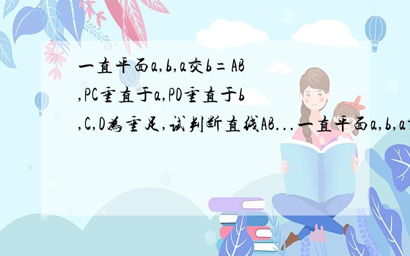 一直平面a,b,a交b=AB,PC垂直于a,PD垂直于b,C,D为垂足,试判断直线AB...一直平面a,b,a交b=AB,PC垂直于a,PD垂直于b,C,D为垂足,试判断直线AB与直线CD的位置关系.