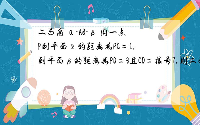 二面角 α-AB-β 内一点P到平面α的距离为PC=1,到平面β的距离为PD=3且CD=根号7,则二面角α-AB-β的大小