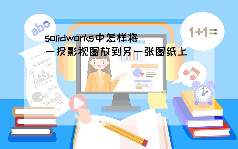 solidworks中怎样将一投影视图放到另一张图纸上