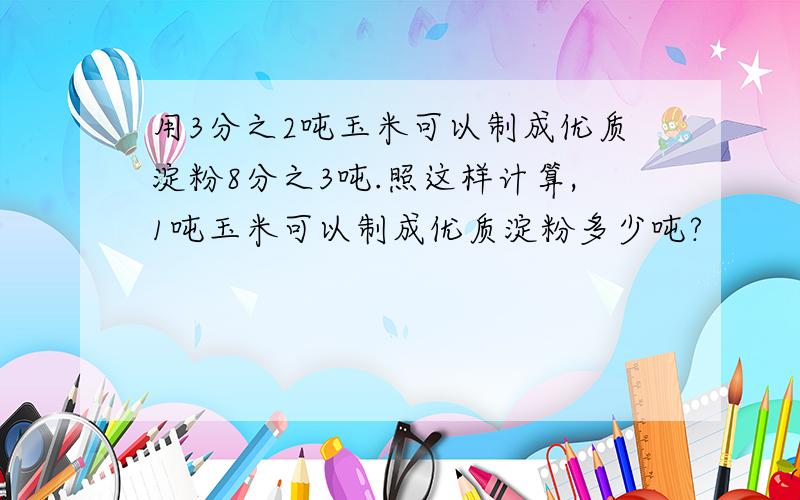 用3分之2吨玉米可以制成优质淀粉8分之3吨.照这样计算,1吨玉米可以制成优质淀粉多少吨?