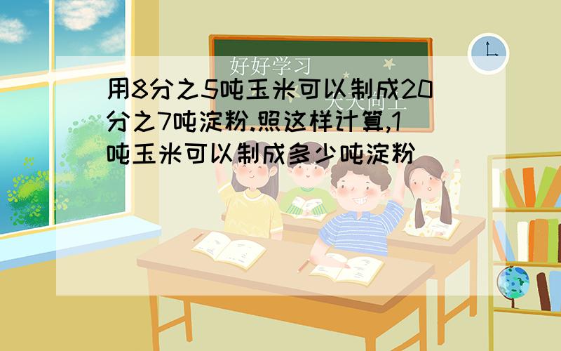 用8分之5吨玉米可以制成20分之7吨淀粉.照这样计算,1吨玉米可以制成多少吨淀粉