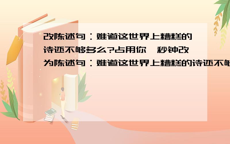 改陈述句：难道这世界上糟糕的诗还不够多么?占用你一秒钟改为陈述句：难道这世界上糟糕的诗还不够多么?改为：这世界上糟糕的诗的确够多。二楼，你那是感叹句