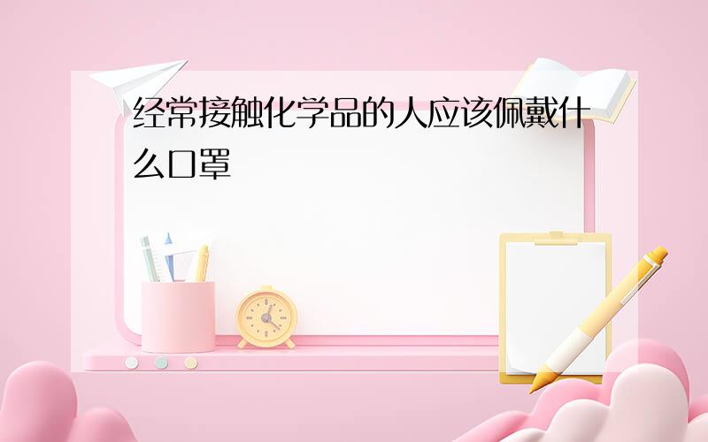 经常接触化学品的人应该佩戴什么口罩