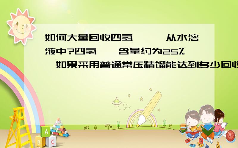 如何大量回收四氢呋喃,从水溶液中?四氢呋喃含量约为25%,如果采用普通常压精馏能达到多少回收率?能达到多低的含水量?请各位大大不吝赐教,