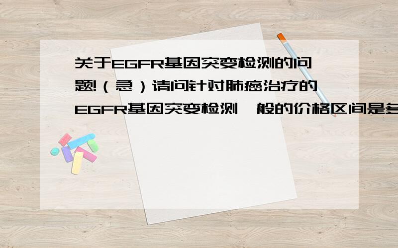 关于EGFR基因突变检测的问题!（急）请问针对肺癌治疗的EGFR基因突变检测一般的价格区间是多少?现在医生建议将样本送去上海做检测,我人现在在南京.希望得到好心人负责任的回答,最好是在