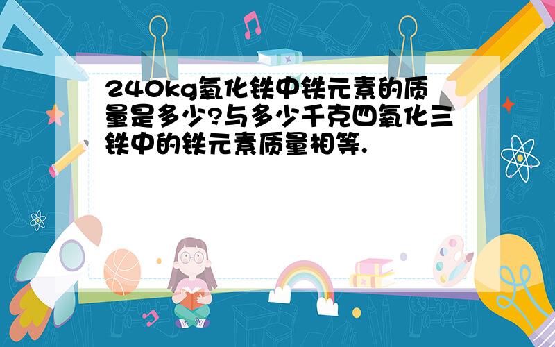 240kg氧化铁中铁元素的质量是多少?与多少千克四氧化三铁中的铁元素质量相等.