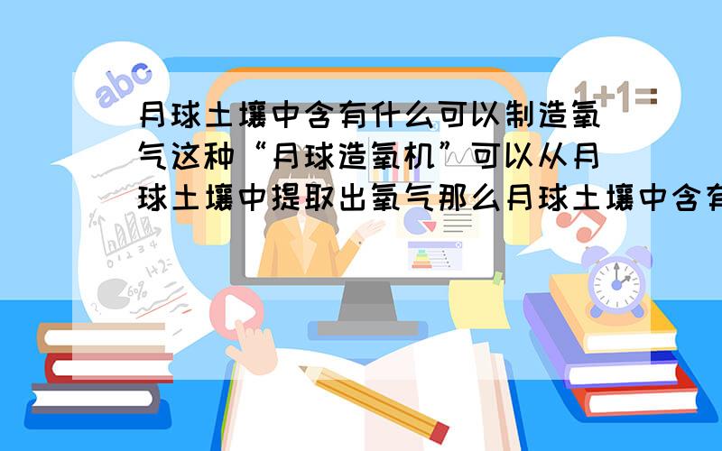 月球土壤中含有什么可以制造氧气这种“月球造氧机”可以从月球土壤中提取出氧气那么月球土壤中含有什么?A：氧元素       B：氧气