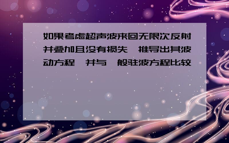 如果考虑超声波来回无限次反射并叠加且没有损失,推导出其波动方程,并与一般驻波方程比较