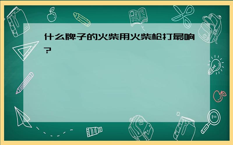 什么牌子的火柴用火柴枪打最响?