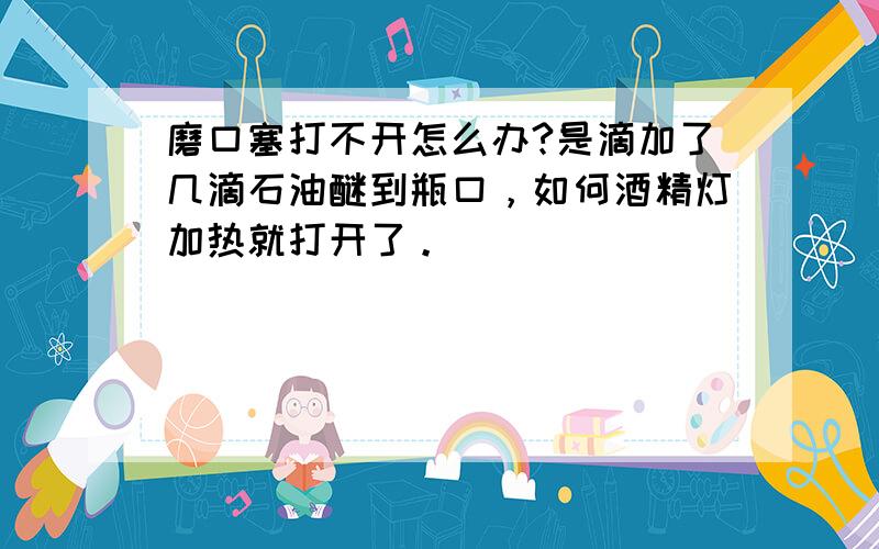 磨口塞打不开怎么办?是滴加了几滴石油醚到瓶口，如何酒精灯加热就打开了。