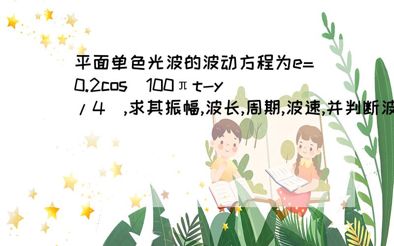 平面单色光波的波动方程为e=0.2cos(100πt-y/4),求其振幅,波长,周期,波速,并判断波的传播方向