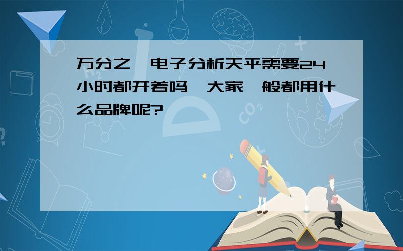 万分之一电子分析天平需要24小时都开着吗,大家一般都用什么品牌呢?