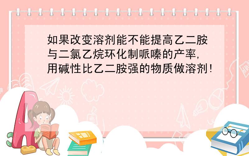 如果改变溶剂能不能提高乙二胺与二氯乙烷环化制哌嗪的产率,用碱性比乙二胺强的物质做溶剂!