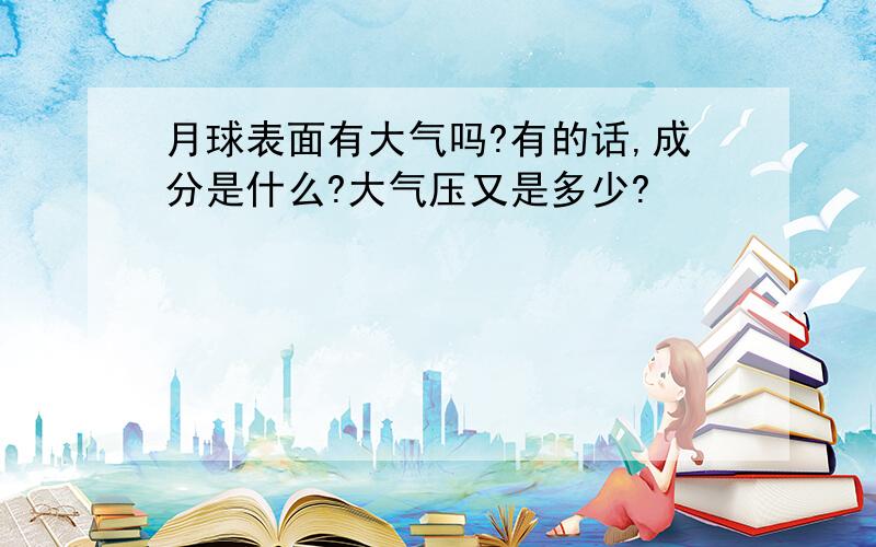 月球表面有大气吗?有的话,成分是什么?大气压又是多少?