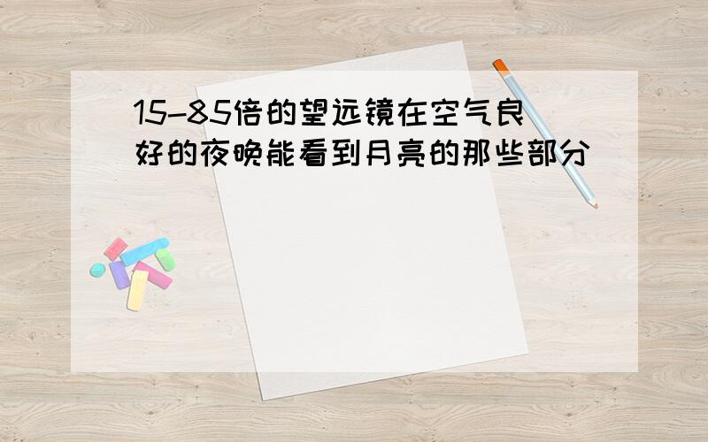 15-85倍的望远镜在空气良好的夜晚能看到月亮的那些部分