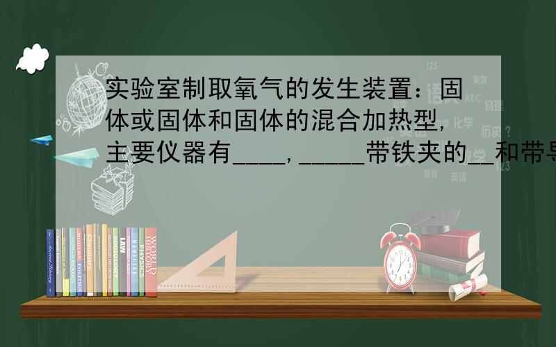 实验室制取氧气的发生装置：固体或固体和固体的混合加热型,主要仪器有____,_____带铁夹的__和带导管的__